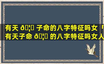 有天 🦍 子命的八字特征吗女「有天子命 🦄 的八字特征吗女人」